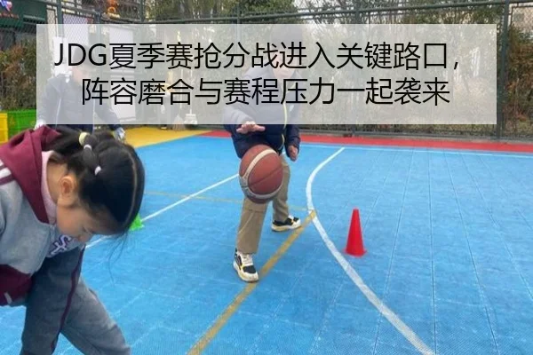 JDG夏季赛抢分战进入关键路口，阵容磨合与赛程压力一起袭来